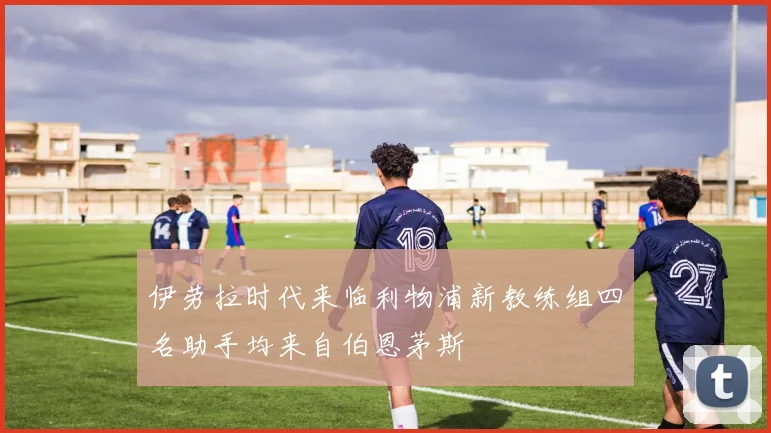 伊劳拉时代来临利物浦新教练组四名助手均来自伯恩茅斯