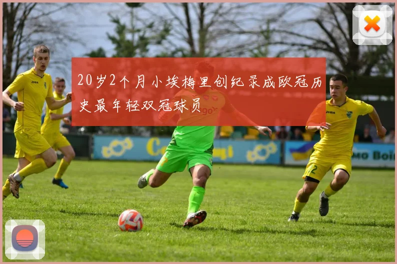20岁2个月小埃梅里创纪录成欧冠历史最年轻双冠球员