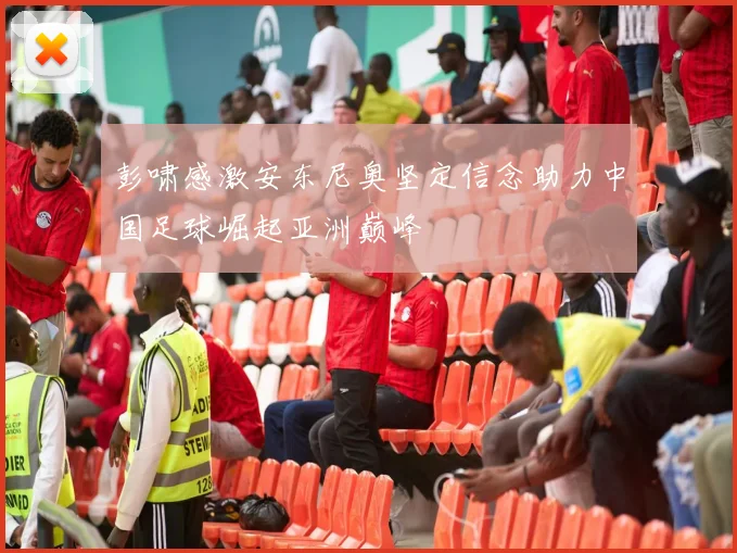 彭啸感激安东尼奥坚定信念助力中国足球崛起亚洲巅峰