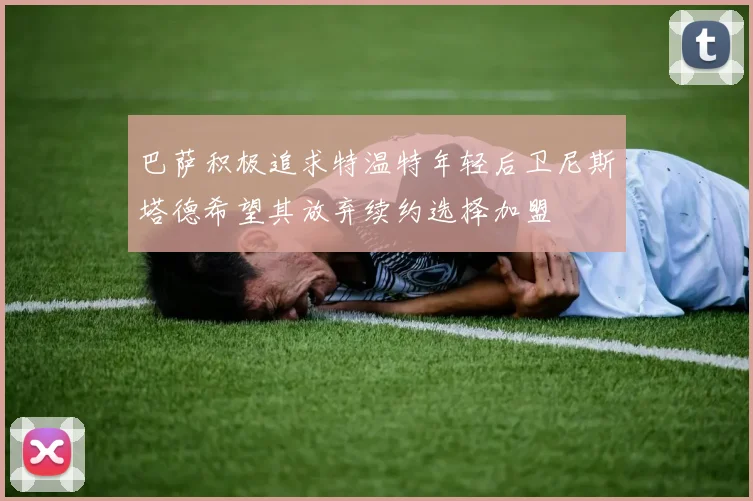 巴萨积极追求特温特年轻后卫尼斯塔德希望其放弃续约选择加盟