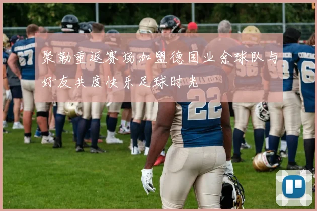 聚勒重返赛场加盟德国业余球队与好友共度快乐足球时光