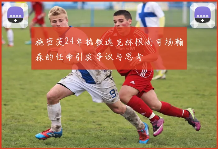 施密茨24年执教选克林根尚可杨瀚森的任命引发争议与思考
