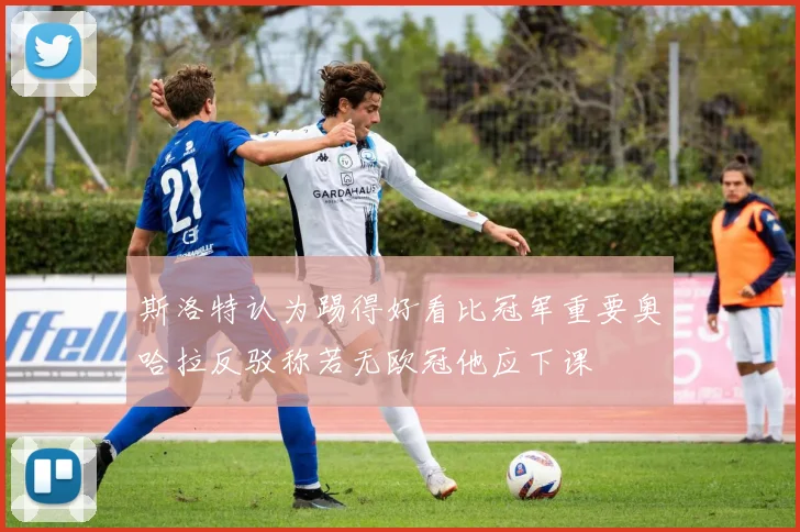 斯洛特认为踢得好看比冠军重要奥哈拉反驳称若无欧冠他应下课