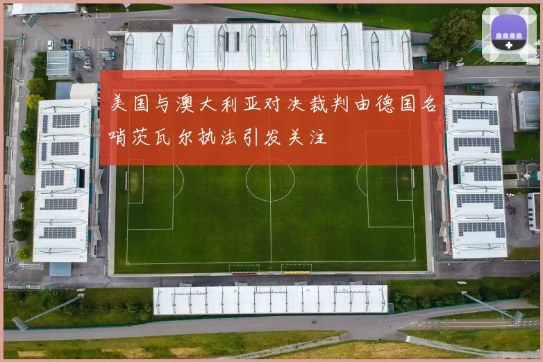 美国与澳大利亚对决裁判由德国名哨茨瓦尔执法引发关注