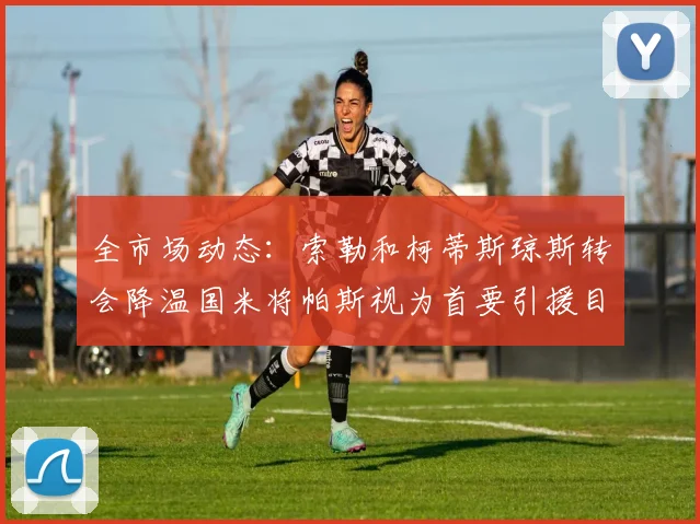 全市场动态：索勒和柯蒂斯琼斯转会降温国米将帕斯视为首要引援目标