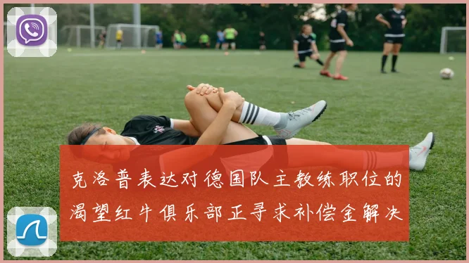 克洛普表达对德国队主教练职位的渴望红牛俱乐部正寻求补偿金解决方案