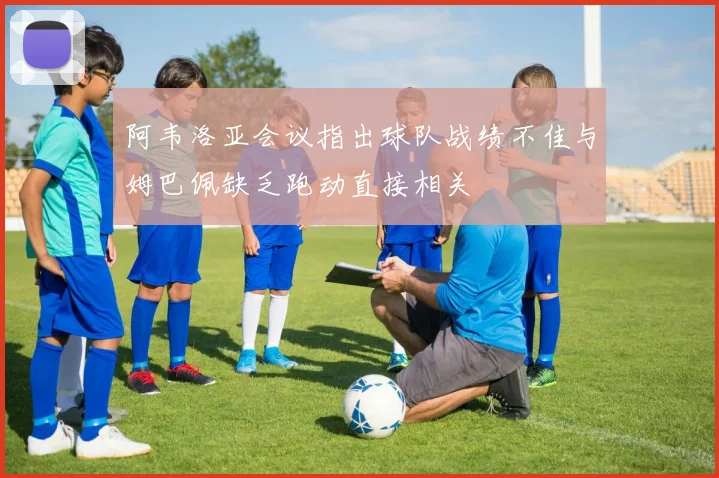 阿韦洛亚会议指出球队战绩不佳与姆巴佩缺乏跑动直接相关