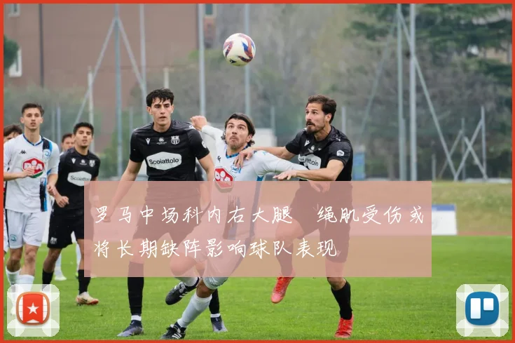 罗马中场科内右大腿腘绳肌受伤或将长期缺阵影响球队表现