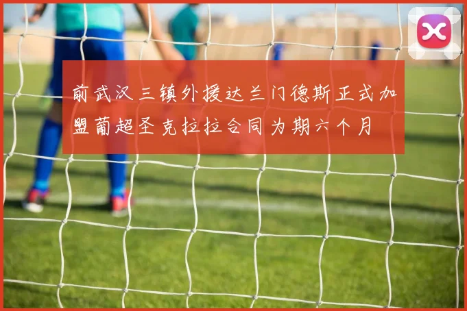 前武汉三镇外援达兰门德斯正式加盟葡超圣克拉拉合同为期六个月