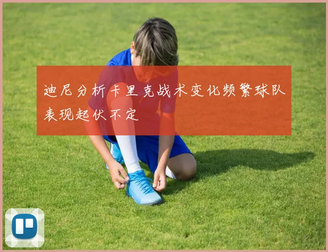 迪尼分析卡里克战术变化频繁球队表现起伏不定