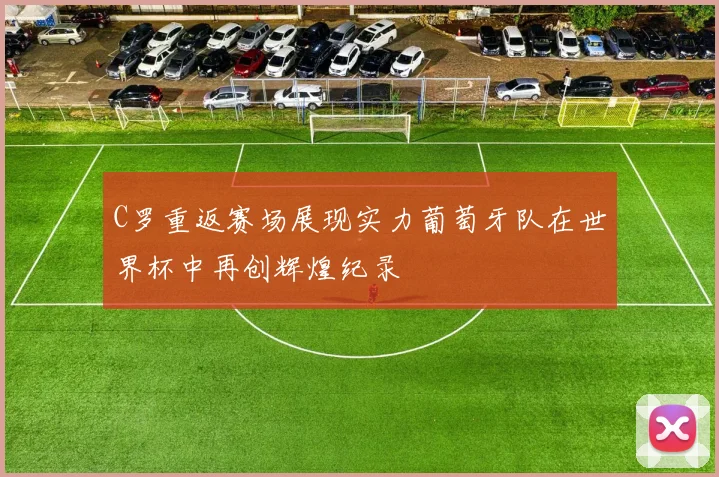 C罗重返赛场展现实力葡萄牙队在世界杯中再创辉煌纪录