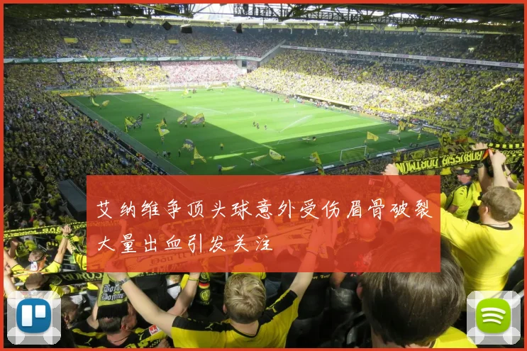 艾纳维争顶头球意外受伤眉骨破裂大量出血引发关注