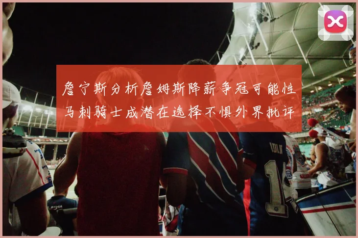 詹宁斯分析詹姆斯降薪争冠可能性马刺骑士成潜在选择不惧外界批评