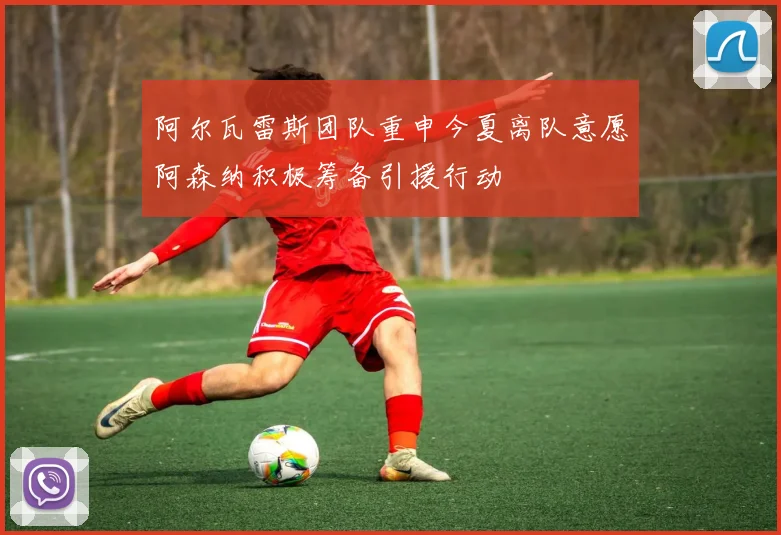 阿尔瓦雷斯团队重申今夏离队意愿阿森纳积极筹备引援行动