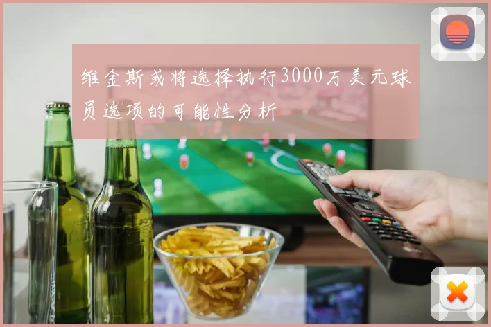 维金斯或将选择执行3000万美元球员选项的可能性分析