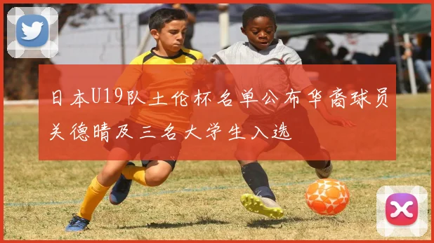 日本U19队土伦杯名单公布华裔球员关德晴及三名大学生入选