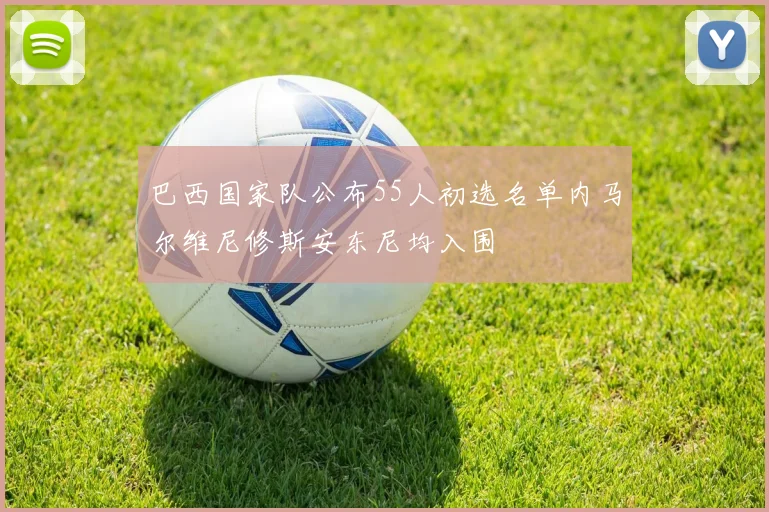 巴西国家队公布55人初选名单内马尔维尼修斯安东尼均入围