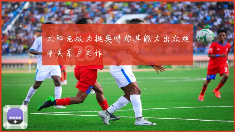 太阳老板力挺奥特称其能力出众绝非关系户之作