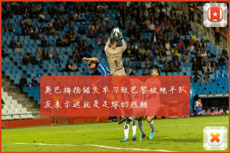 奥巴梅扬错失单刀致巴黎被绝平队友表示这就是足球的残酷