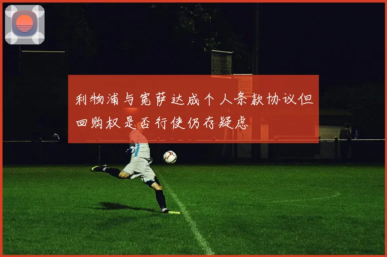 利物浦与宽萨达成个人条款协议但回购权是否行使仍存疑虑