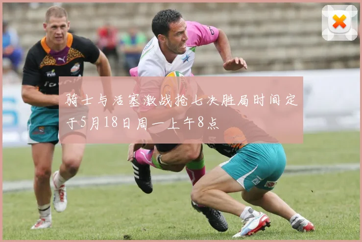 骑士与活塞激战抢七决胜局时间定于5月18日周一上午8点