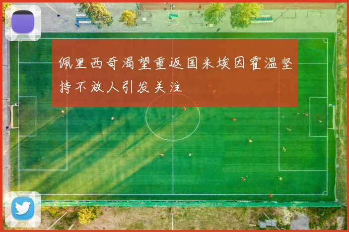 佩里西奇渴望重返国米埃因霍温坚持不放人引发关注
