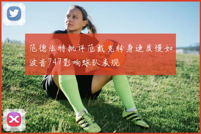 范德法特批评范戴克转身速度慢如波音747影响球队表现