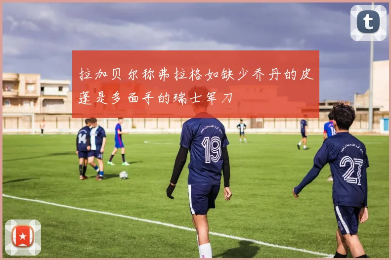 拉加贝尔称弗拉格如缺少乔丹的皮蓬是多面手的瑞士军刀