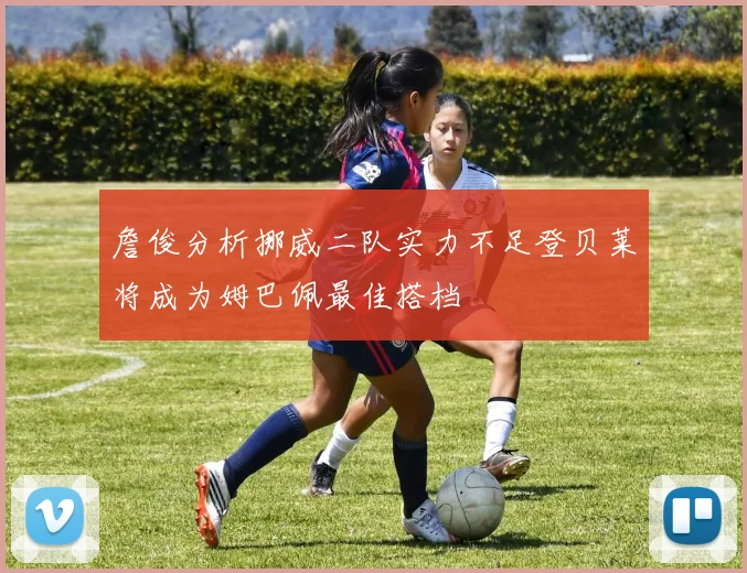詹俊分析挪威二队实力不足登贝莱将成为姆巴佩最佳搭档