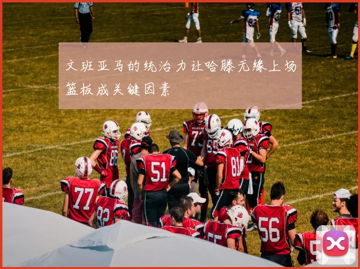 文班亚马的统治力让哈滕无缘上场篮板成关键因素