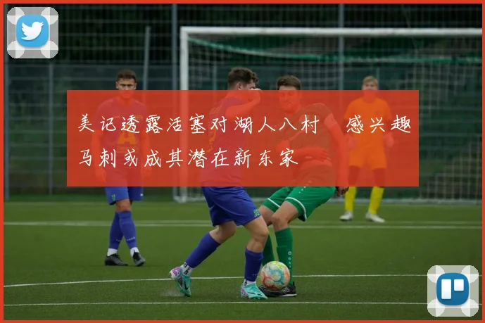 美记透露活塞对湖人八村塁感兴趣马刺或成其潜在新东家