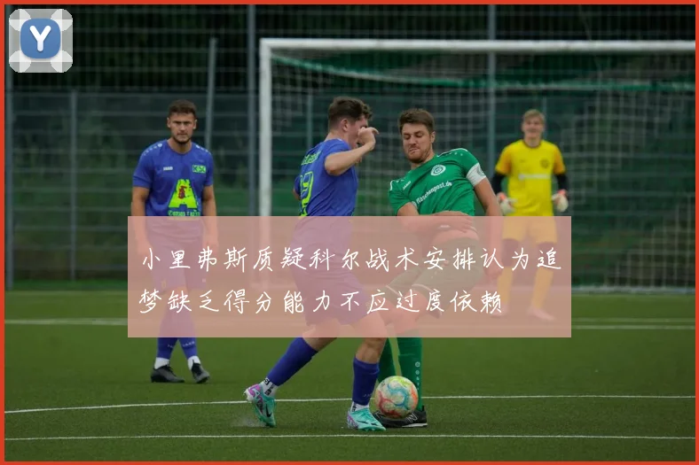 小里弗斯质疑科尔战术安排认为追梦缺乏得分能力不应过度依赖